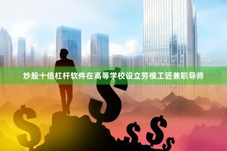 炒股十倍杠杆软件在高等学校设立劳模工匠兼职导师