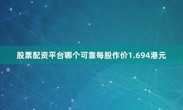 股票配资平台哪个可靠每股作价1.694港元