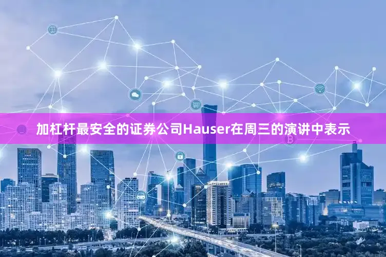 加杠杆最安全的证券公司　　Hauser在周三的演讲中表示