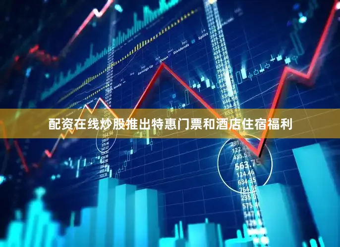 配资在线炒股推出特惠门票和酒店住宿福利