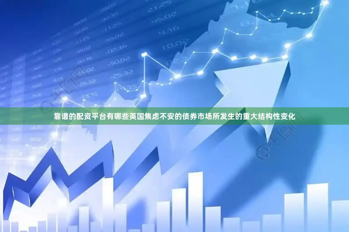 靠谱的配资平台有哪些英国焦虑不安的债券市场所发生的重大结构性变化