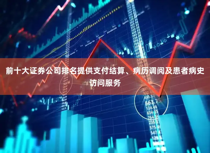 前十大证券公司排名提供支付结算、病历调阅及患者病史访问服务