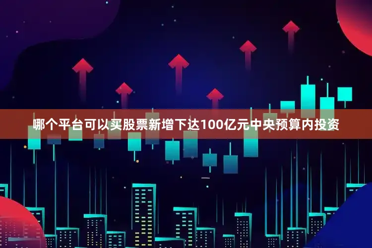 哪个平台可以买股票新增下达100亿元中央预算内投资