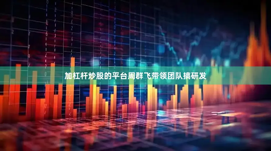 加杠杆炒股的平台周群飞带领团队搞研发