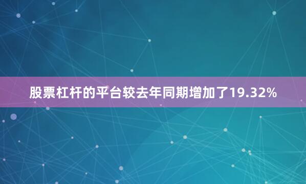 股票杠杆的平台较去年同期增加了19.32%